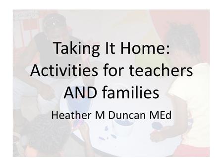 Taking It Home: Activities for teachers AND families Heather M Duncan MEd.