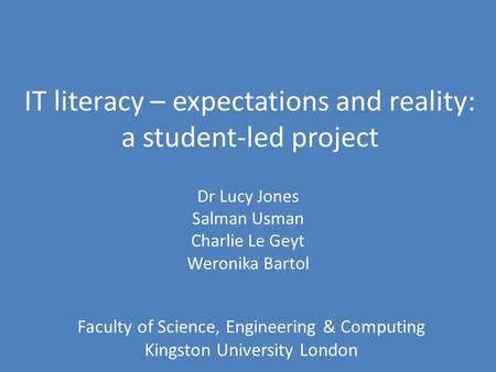 IT literacy – expectations and reality: a student-led project Dr Lucy Jones Salman Usman Charlie Le Geyt Weronika Bartol Faculty of Science, Engineering.