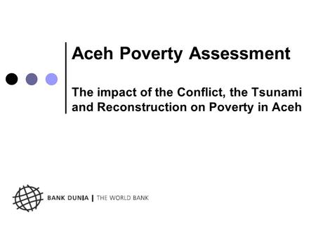 Aceh Poverty Assessment The impact of the Conflict, the Tsunami and Reconstruction on Poverty in Aceh.