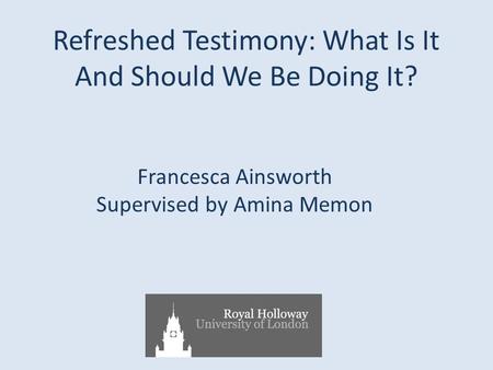 Refreshed Testimony: What Is It And Should We Be Doing It? Francesca Ainsworth Supervised by Amina Memon.