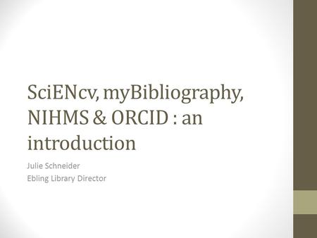 SciENcv, myBibliography, NIHMS & ORCID : an introduction Julie Schneider Ebling Library Director.