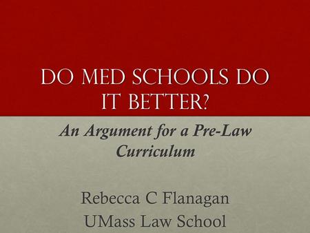 Do Med schools do it better? An Argument for a Pre-Law Curriculum Rebecca C Flanagan UMass Law School.