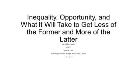 Inequality, Opportunity, and What It Will Take to Get Less of the Former and More of the Latter Jared Bernstein CBPP Seattle, WA Washington State Budget.