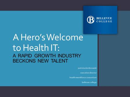 A Hero’s Welcome to Health IT: A RAPID GROWTH INDUSTRY BECKONS NEW TALENT patricia dombrowski executive director health eworkforce consortium bellevue.
