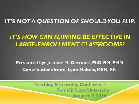 IT’S NOT A QUESTION OF SHOULD YOU FLIP: IT’S HOW CAN FLIPPING BE EFFECTIVE IN LARGE-ENROLLMENT CLASSROOMS? Presented by: Jeanine McDermott, PhD, RN, PHN.