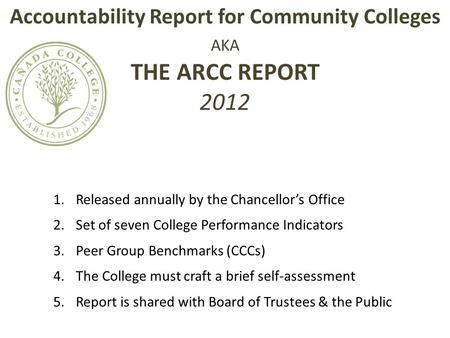 Accountability Report for Community Colleges AKA THE ARCC REPORT 2012 1.Released annually by the Chancellor’s Office 2.Set of seven College Performance.