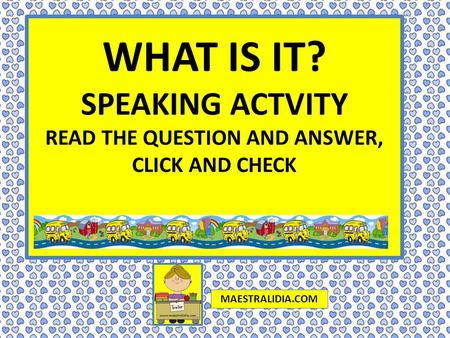 WHAT IS IT? SPEAKING ACTVITY READ THE QUESTION AND ANSWER, CLICK AND CHECK MAESTRALIDIA.COM.