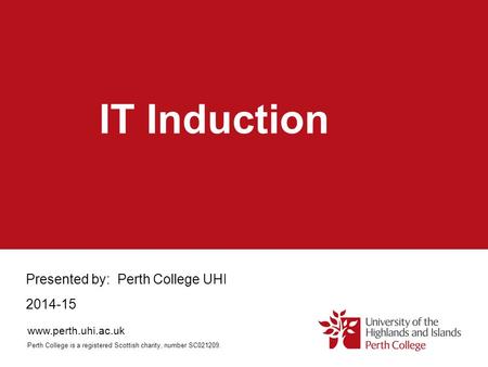 IT Induction Presented by: Perth College UHI 2014-15 www.perth.uhi.ac.uk Perth College is a registered Scottish charity, number SC021209.