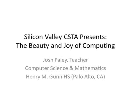 Silicon Valley CSTA Presents: The Beauty and Joy of Computing Josh Paley, Teacher Computer Science & Mathematics Henry M. Gunn HS (Palo Alto, CA)