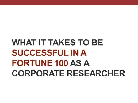 WHAT IT TAKES TO BE SUCCESSFUL IN A FORTUNE 100 AS A CORPORATE RESEARCHER.