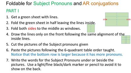 Foldable for Subject Pronouns and AR conjugations PART I 1.Get a green sheet with lines. 2.Fold the green sheet in half leaving the lines inside. 3.Fold.