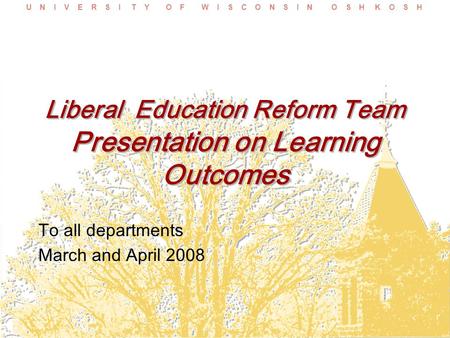 U N I V E R S I T Y O F W I S C O N S I N O S H K O S H Liberal Education Reform Team Presentation on Learning Outcomes To all departments March and April.
