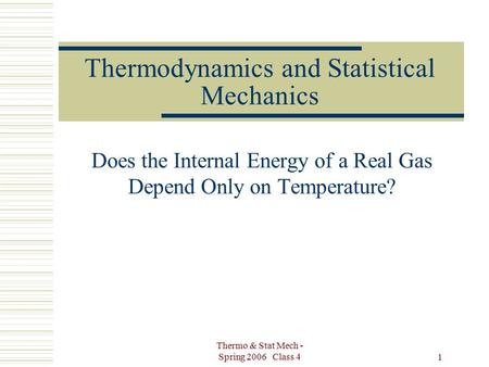 Thermo & Stat Mech - Spring 2006 Class 4 1 Thermodynamics and Statistical Mechanics Does the Internal Energy of a Real Gas Depend Only on Temperature?