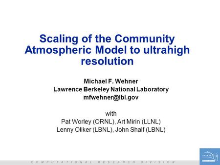 C O M P U T A T I O N A L R E S E A R C H D I V I S I O N Scaling of the Community Atmospheric Model to ultrahigh resolution Michael F. Wehner Lawrence.