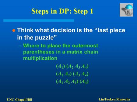 UNC Chapel Hill Lin/Foskey/Manocha Steps in DP: Step 1 Think what decision is the “last piece in the puzzle” –Where to place the outermost parentheses.