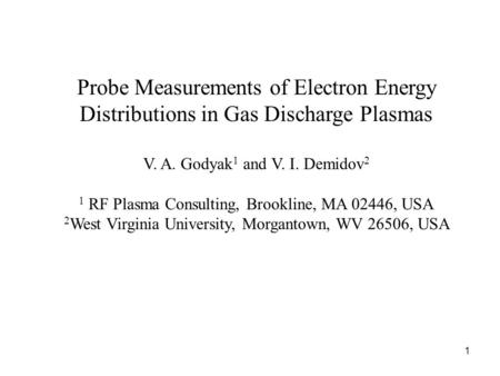 1 Probe Measurements of Electron Energy Distributions in Gas Discharge Plasmas V. A. Godyak 1 and V. I. Demidov 2 1 RF Plasma Consulting, Brookline, MA.