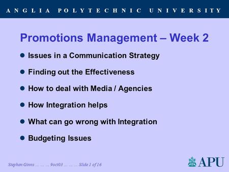 A N G L I A P O L Y T E C H N I C U N I V E R S I T Y Stephen Ginns … … … 9oct03 … … … Slide 1 of 16 Promotions Management – Week 2 Issues in a Communication.
