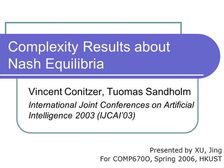 Complexity Results about Nash Equilibria Vincent Conitzer, Tuomas Sandholm International Joint Conferences on Artificial Intelligence 2003 (IJCAI’03) Presented.