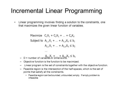 Incremental Linear Programming Linear programming involves finding a solution to the constraints, one that maximizes the given linear function of variables.