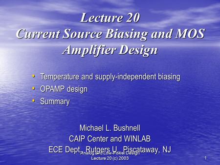 Analog and Low-Power Design Lecture 20 (c) 20031 Lecture 20 Current Source Biasing and MOS Amplifier Design Michael L. Bushnell CAIP Center and WINLAB.