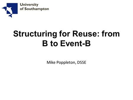 Structuring for Reuse: from B to Event-B Mike Poppleton, DSSE.