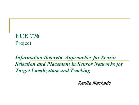 1 ECE 776 Project Information-theoretic Approaches for Sensor Selection and Placement in Sensor Networks for Target Localization and Tracking Renita Machado.