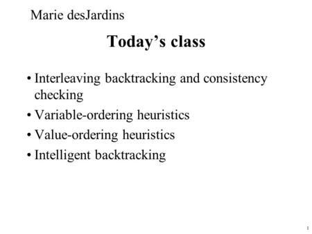 1 Today’s class Interleaving backtracking and consistency checking Variable-ordering heuristics Value-ordering heuristics Intelligent backtracking Marie.