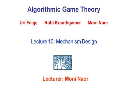 Algorithmic Game Theory Uri Feige Robi Krauthgamer Moni Naor Lecture 10: Mechanism Design Lecturer: Moni Naor.