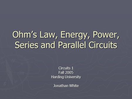 Ohm’s Law, Energy, Power, Series and Parallel Circuits Circuits 1 Fall 2005 Harding University Jonathan White.