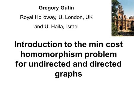 Introduction to the min cost homomorphism problem for undirected and directed graphs Gregory Gutin Royal Holloway, U. London, UK and U. Haifa, Israel.