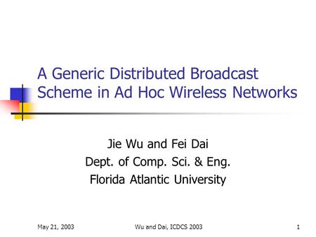 May 21, 2003Wu and Dai, ICDCS 20031 A Generic Distributed Broadcast Scheme in Ad Hoc Wireless Networks Jie Wu and Fei Dai Dept. of Comp. Sci. & Eng. Florida.