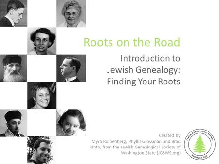 Introduction to Jewish Genealogy: Finding Your Roots Roots on the Road Created by Myra Rothenberg, Phyllis Grossman and Brad Fanta, from the Jewish Genealogical.