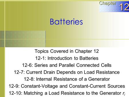 Topics Covered in Chapter 12 12-1: Introduction to Batteries 12-6: Series and Parallel Connected Cells 12-7: Current Drain Depends on Load Resistance 12-8:
