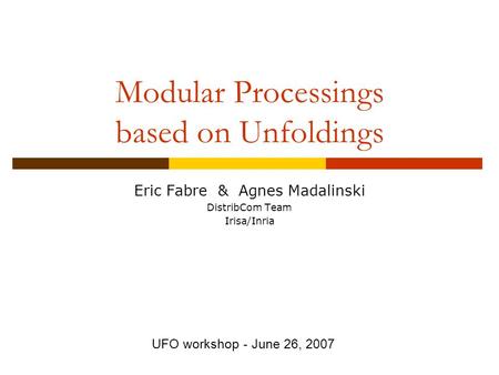 Modular Processings based on Unfoldings Eric Fabre & Agnes Madalinski DistribCom Team Irisa/Inria UFO workshop - June 26, 2007.