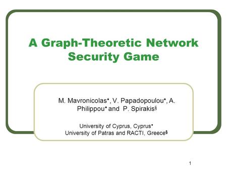 1 A Graph-Theoretic Network Security Game M. Mavronicolas , V. Papadopoulou , A. Philippou  and P. Spirakis § University of Cyprus, Cyprus  University.