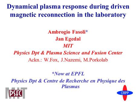 Dynamical plasma response during driven magnetic reconnection in the laboratory Ambrogio Fasoli* Jan Egedal MIT Physics Dpt & Plasma Science and Fusion.