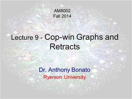 Lecture 9 - Cop-win Graphs and Retracts Dr. Anthony Bonato Ryerson University AM8002 Fall 2014.