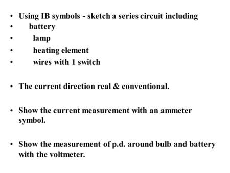 Using IB symbols - sketch a series circuit including battery lamp heating element wires with 1 switch The current direction real & conventional. Show the.
