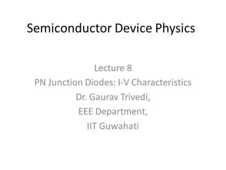 Semiconductor Device Physics Lecture 8 PN Junction Diodes: I-V Characteristics Dr. Gaurav Trivedi, EEE Department, IIT Guwahati.