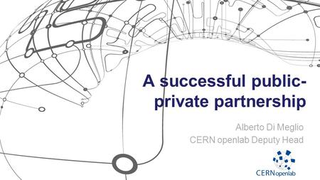 A successful public- private partnership Alberto Di Meglio CERN openlab Deputy Head.