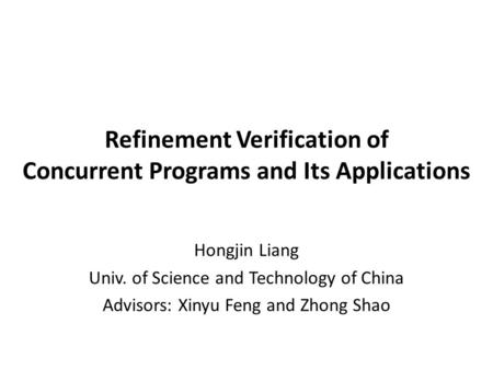 Refinement Verification of Concurrent Programs and Its Applications Hongjin Liang Univ. of Science and Technology of China Advisors: Xinyu Feng and Zhong.