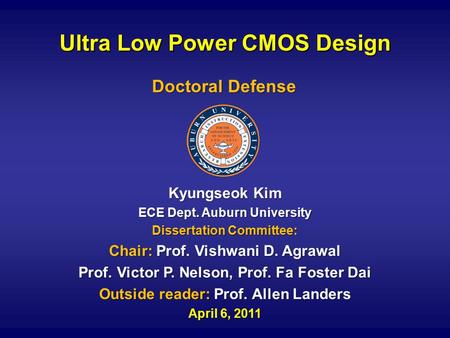 Ultra Low Power CMOS Design Kyungseok Kim ECE Dept. Auburn University Dissertation Committee: Chair: Prof. Vishwani D. Agrawal Prof. Victor P. Nelson,