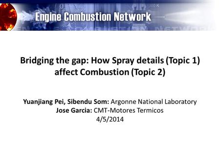 Bridging the gap: How Spray details (Topic 1) affect Combustion (Topic 2) Yuanjiang Pei, Sibendu Som: Argonne National Laboratory Jose Garcia: CMT-Motores.