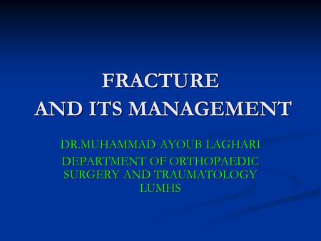 FRACTURE AND ITS MANAGEMENT DR.MUHAMMAD AYOUB LAGHARI DEPARTMENT OF ORTHOPAEDIC SURGERY AND TRAUMATOLOGY LUMHS.