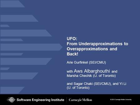 © 2013 Carnegie Mellon University UFO: From Underapproximations to Overapproximations and Back! Arie Gurfinkel (SEI/CMU) with Aws Albarghouthi and Marsha.