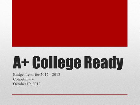 A+ College Ready Budget Items for 2012 – 2013 Cohorts I – V October 19, 2012.
