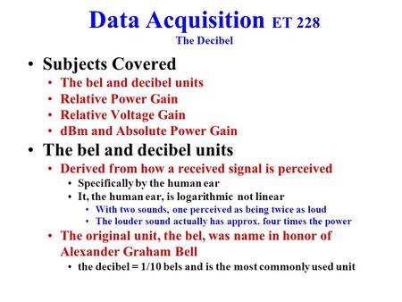 Data Acquisition ET 228 The Decibel Subjects Covered The bel and decibel units Relative Power Gain Relative Voltage Gain dBm and Absolute Power Gain The.