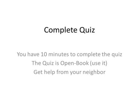 Complete Quiz You have 10 minutes to complete the quiz The Quiz is Open-Book (use it) Get help from your neighbor.