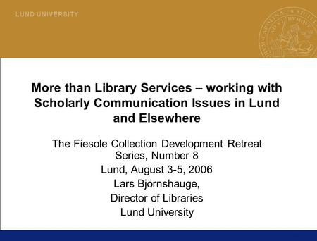 1 L U N D U N I V E R S I T Y More than Library Services – working with Scholarly Communication Issues in Lund and Elsewhere The Fiesole Collection Development.