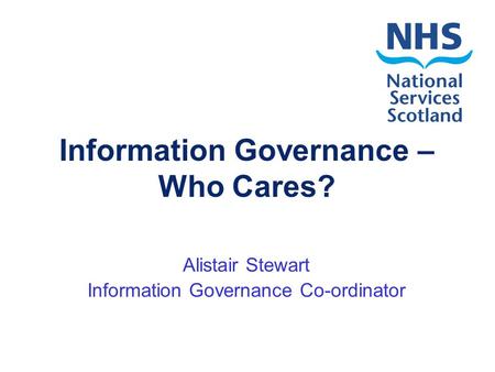 Information Governance – Who Cares? Alistair Stewart Information Governance Co-ordinator.